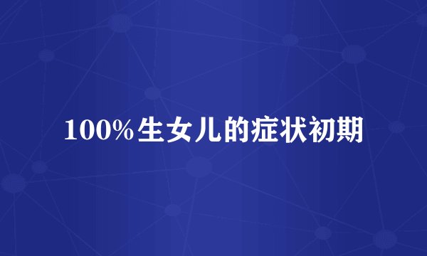 100%生女儿的症状初期