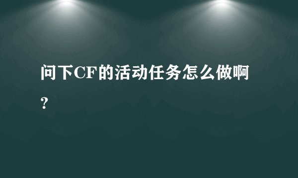 问下CF的活动任务怎么做啊？