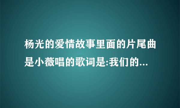 杨光的爱情故事里面的片尾曲是小薇唱的歌词是:我们的秘密……