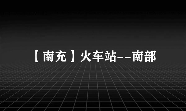 【南充】火车站--南部