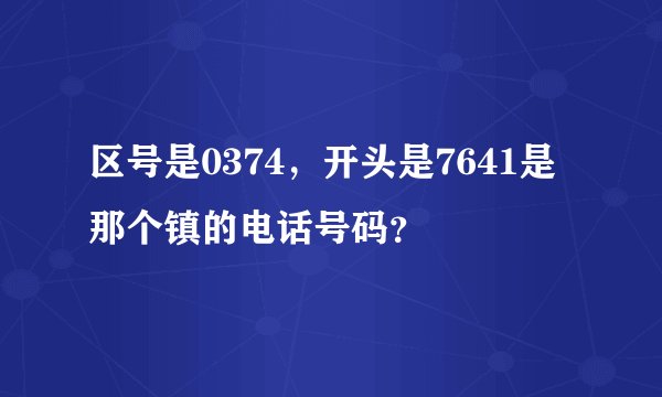 区号是0374，开头是7641是那个镇的电话号码？