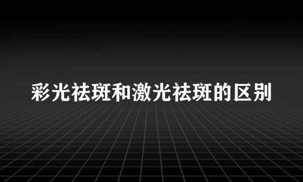彩光祛斑和激光祛斑的区别