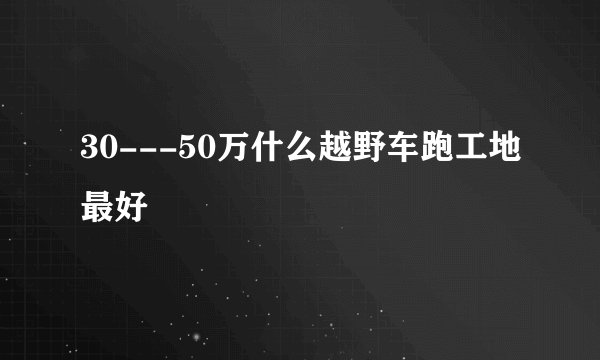 30---50万什么越野车跑工地最好