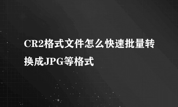 CR2格式文件怎么快速批量转换成JPG等格式