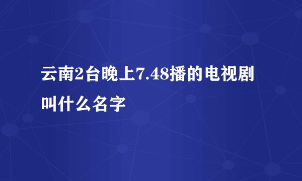 云南2台晚上7.48播的电视剧叫什么名字