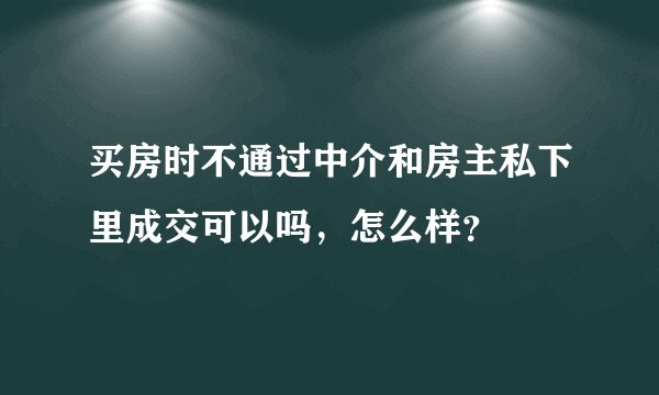 买房时不通过中介和房主私下里成交可以吗，怎么样？