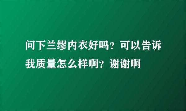 问下兰缪内衣好吗？可以告诉我质量怎么样啊？谢谢啊