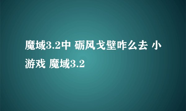 魔域3.2中 砺风戈壁咋么去 小游戏 魔域3.2