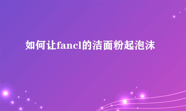 如何让fancl的洁面粉起泡沫