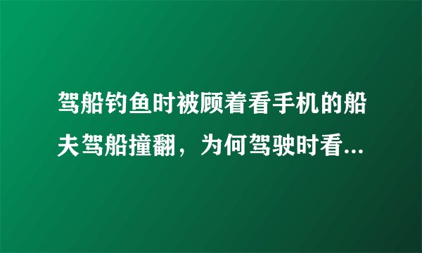 驾船钓鱼时被顾着看手机的船夫驾船撞翻，为何驾驶时看手机容易发生事故？