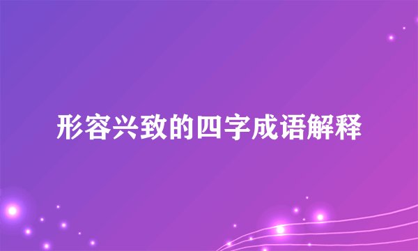 形容兴致的四字成语解释