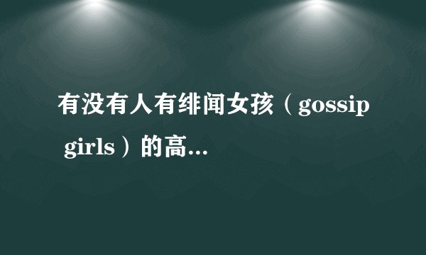 有没有人有绯闻女孩（gossip girls）的高清网盘资源？