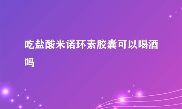 吃盐酸米诺环素胶囊可以喝酒吗