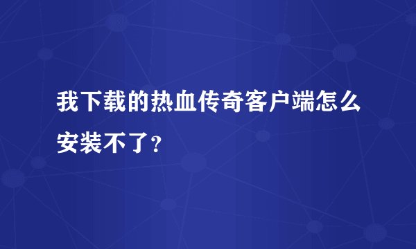 我下载的热血传奇客户端怎么安装不了？
