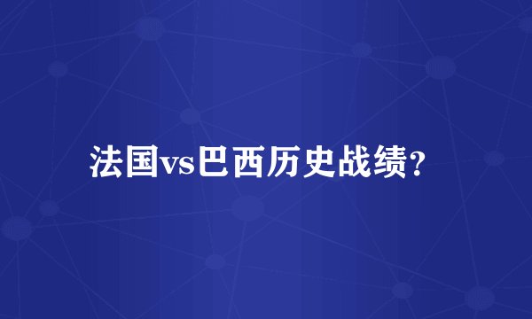 法国vs巴西历史战绩？