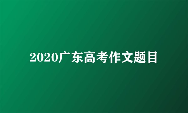 2020广东高考作文题目