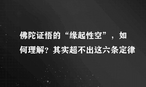 佛陀证悟的“缘起性空”，如何理解？其实超不出这六条定律