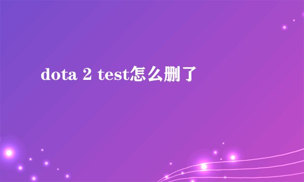 dota 2 test怎么删了