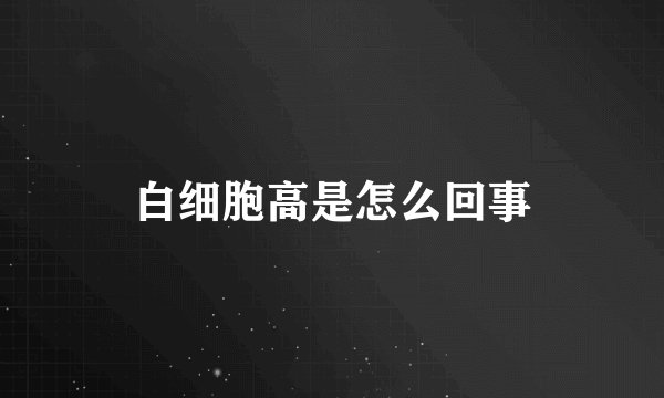 白细胞高是怎么回事