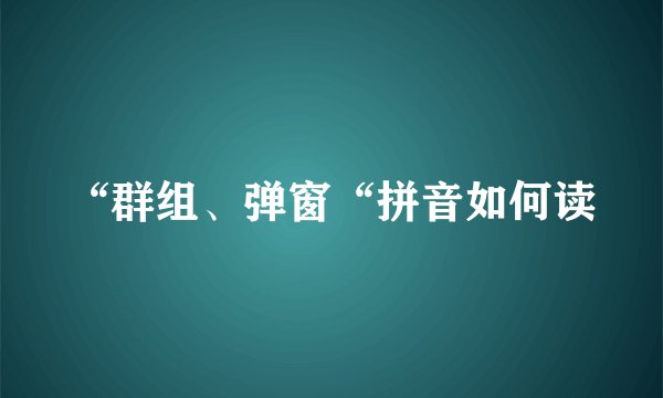 “群组、弹窗“拼音如何读