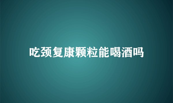 吃颈复康颗粒能喝酒吗