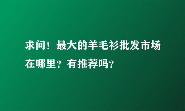 求问！最大的羊毛衫批发市场在哪里？有推荐吗？