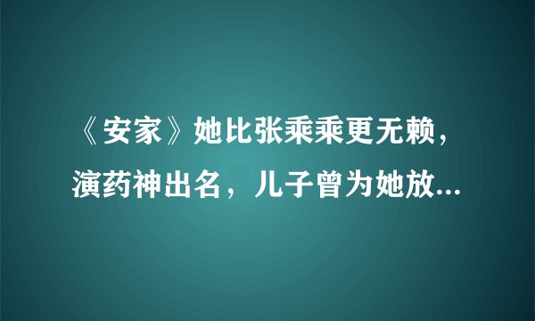 《安家》她比张乘乘更无赖,演药神出名,儿子曾为她放弃武林外传