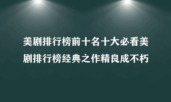 美剧排行榜前十名十大必看美剧排行榜经典之作精良成不朽