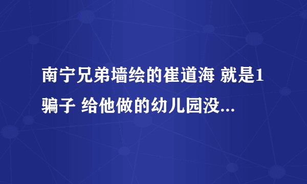 南宁兄弟墙绘的崔道海 就是1骗子 给他做的幼儿园没多久就退色 说重做 一直都没重做 电话也不接了 骗子没信
