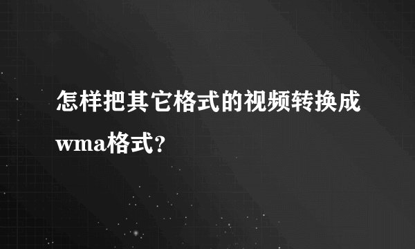 怎样把其它格式的视频转换成wma格式？