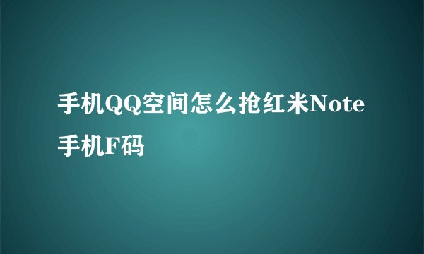 手机QQ空间怎么抢红米Note手机F码