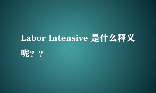 Labor Intensive 是什么释义呢？？