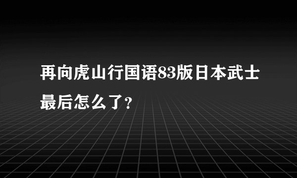 再向虎山行国语83版日本武士最后怎么了？