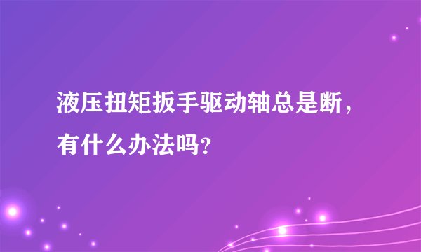 液压扭矩扳手驱动轴总是断，有什么办法吗？
