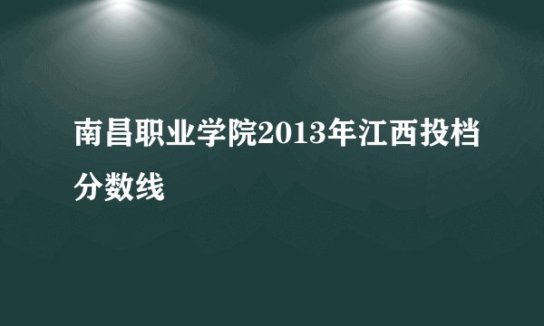 南昌职业学院2013年江西投档分数线