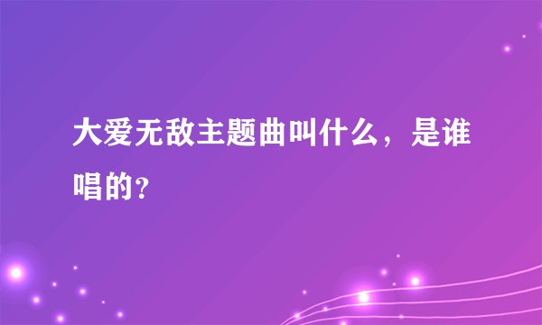 大爱无敌主题曲叫什么，是谁唱的？