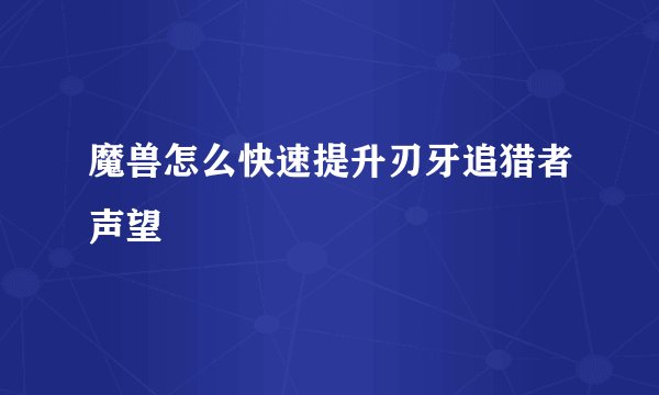 魔兽怎么快速提升刃牙追猎者声望