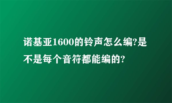 诺基亚1600的铃声怎么编?是不是每个音符都能编的?