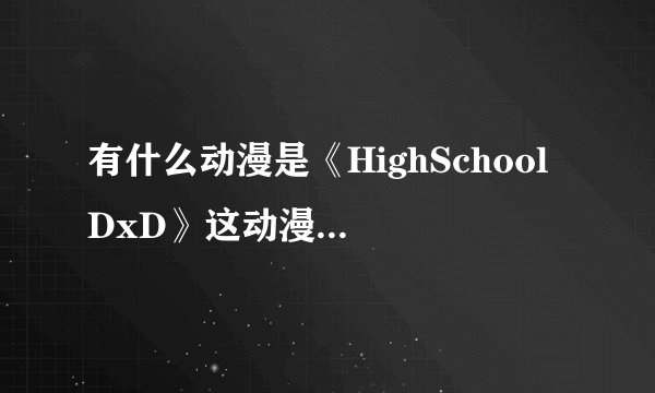 有什么动漫是《HighSchool DxD》这动漫类型的。求推荐几部这样的几部动漫。嗯哼。