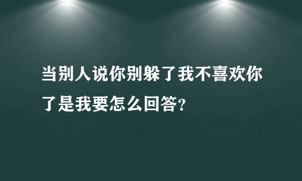 当别人说你别躲了我不喜欢你了是我要怎么回答？