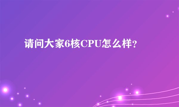 请问大家6核CPU怎么样？