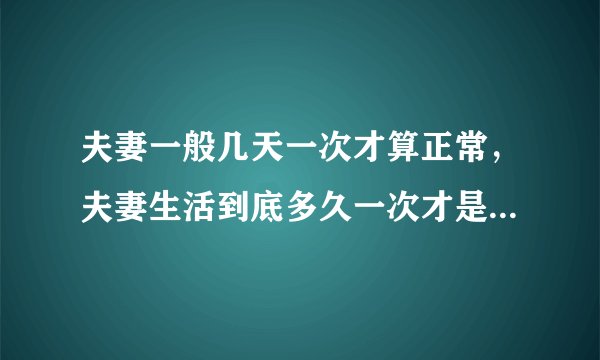 夫妻一般几天一次才算正常，夫妻生活到底多久一次才是正常的？