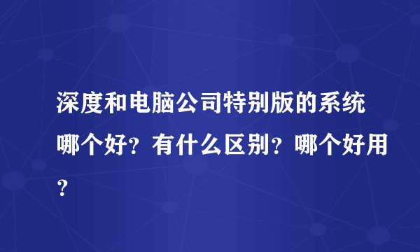 深度和电脑公司特别版的系统哪个好？有什么区别？哪个好用？