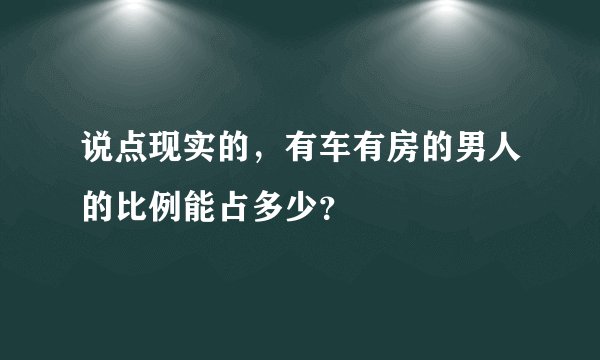 说点现实的，有车有房的男人的比例能占多少？