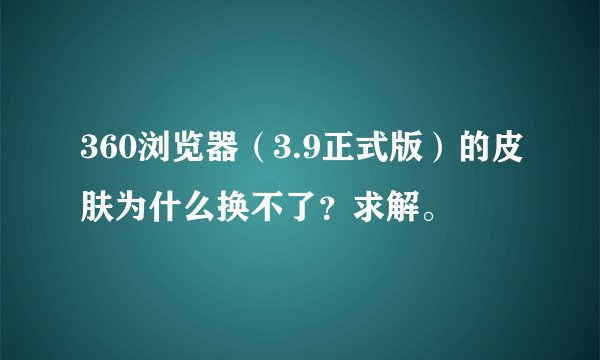 360浏览器（3.9正式版）的皮肤为什么换不了？求解。