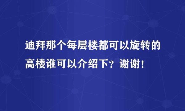 迪拜那个每层楼都可以旋转的高楼谁可以介绍下？谢谢！