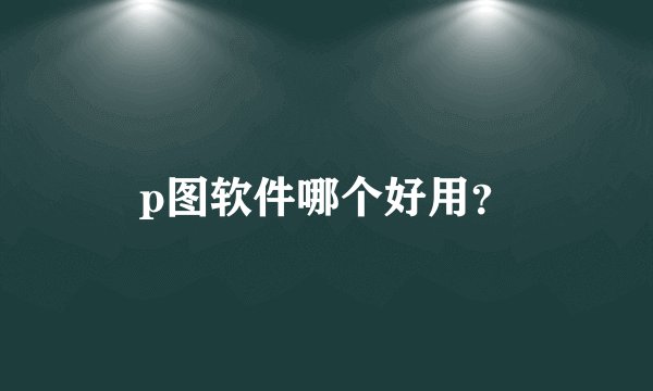 p图软件哪个好用?