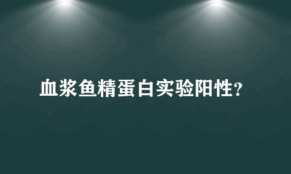 血浆鱼精蛋白实验阳性？