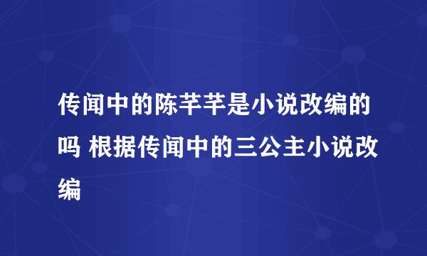 传闻中的陈芊芊是小说改编的吗 根据传闻中的三公主小说改编
