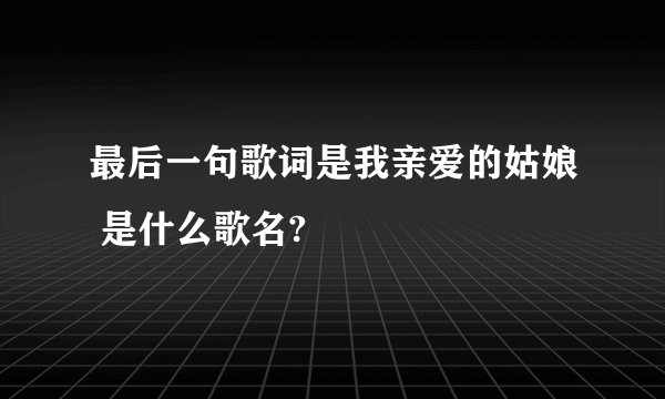 最后一句歌词是我亲爱的姑娘 是什么歌名?